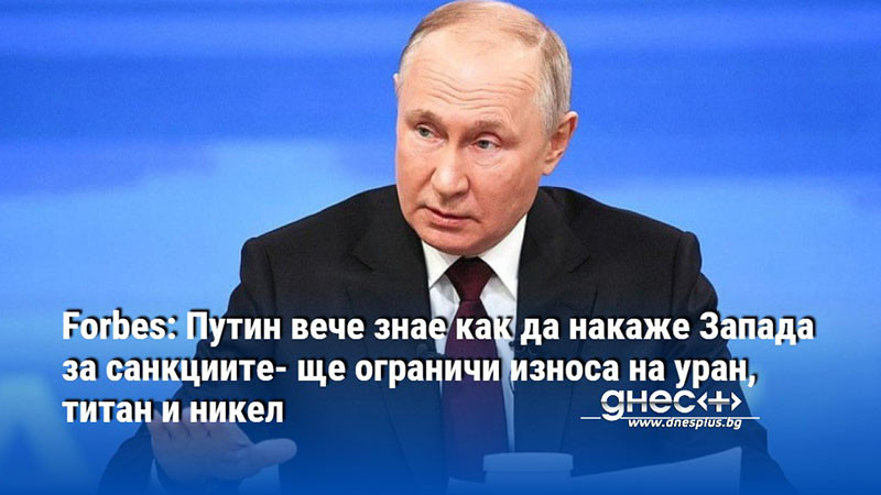 Forbes: Путин вече знае как да накаже Запада за санкциите- ще ограничи износа на уран, титан и никел