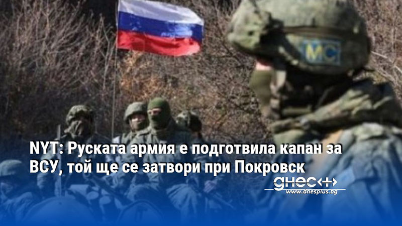 NYT: Руската армия е подготвила капан за ВСУ, той ще се затвори при Покровск