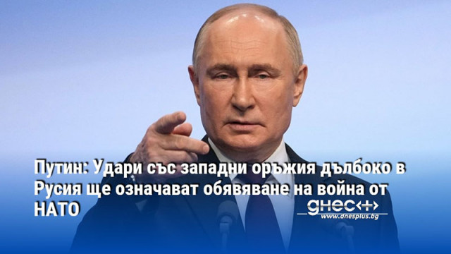 Путин: Удари със западни оръжия дълбоко в Русия ще означават обявяване на война от НАТО