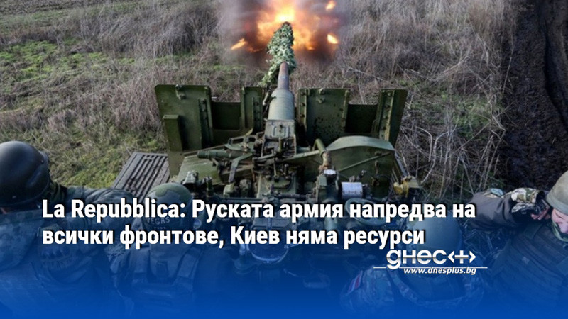 La Repubblica: Руската армия напредва на всички фронтове, Киев няма ресурси