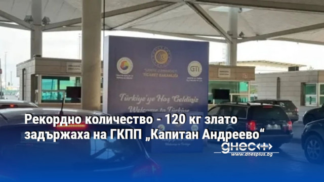 Рекордно количество - 120 кг злато задържаха на ГКПП „Капитан Андреево“