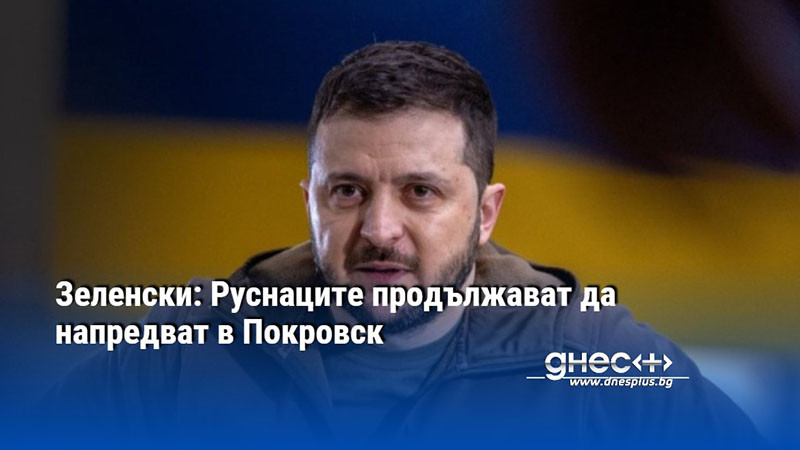 Зеленски: Руснаците продължават да напредват в Покровск