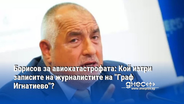 Борисов за авиокатастрофата: Кой изтри записите на журналистите на "Граф Игнатиево"?