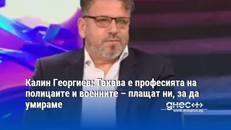 Калин Георгиев: Такава е професията на полицаите и военните – плащат ни, за да умираме