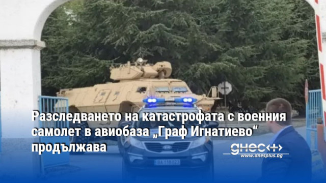 Разследването на катастрофата с военния самолет в авиобаза „Граф Игнатиево“ продължава