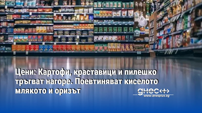 Цени: Картофи, краставици и пилешко тръгват нагоре. Поевтиняват киселото млякото и оризът