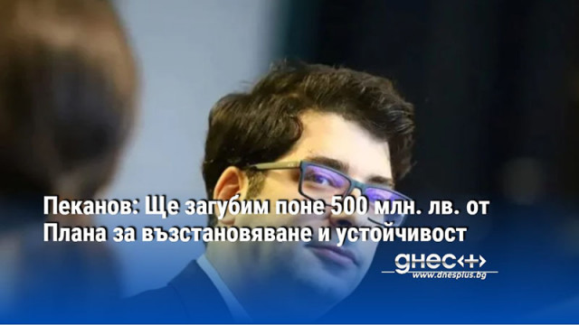 Пеканов: Ще загубим поне 500 млн. лв. от Плана за възстановяване и устойчивост