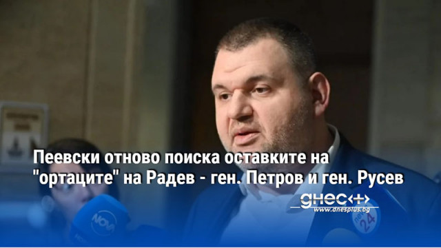 Пеевски отново поиска оставките на "ортаците" на Радев - ген. Петров и ген. Русев