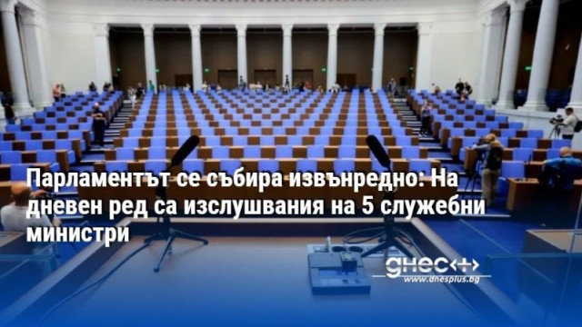 Парламентът се събира извънредно: На дневен ред са изслушвания на 5 служебни министри