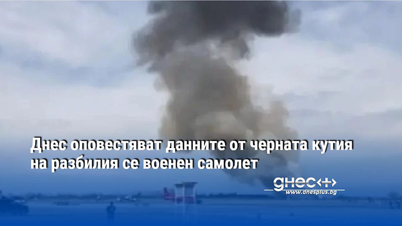 Днес оповестяват данните от черната кутия на разбилия се военен самолет