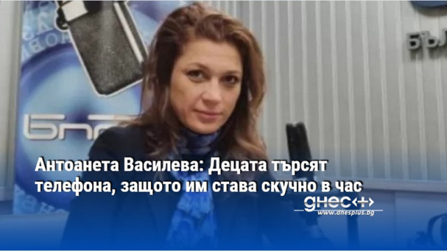 Антоанета Василева: Децата търсят телефона, защото им става скучно в час