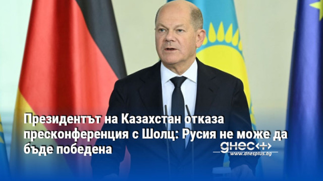 Президентът на Казахстан отказа пресконференция с Шолц: Русия не може да бъде победена