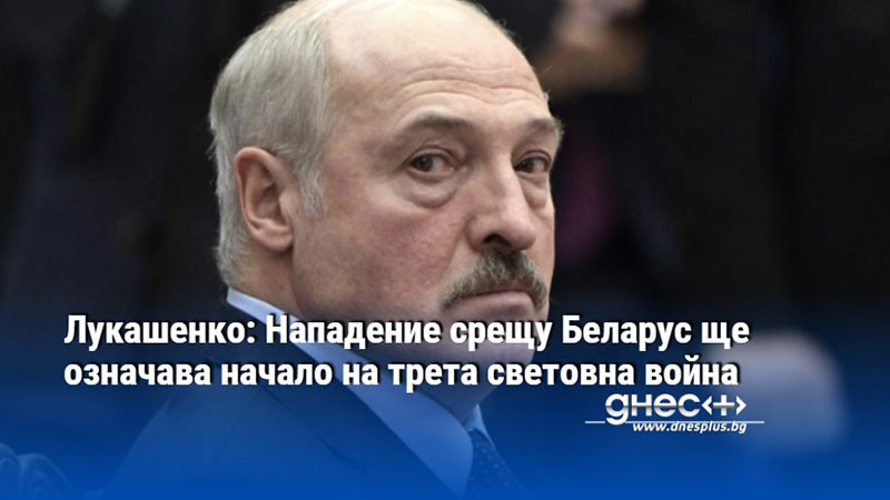 Лукашенко: Нападение срещу Беларус ще означава начало на трета световна война