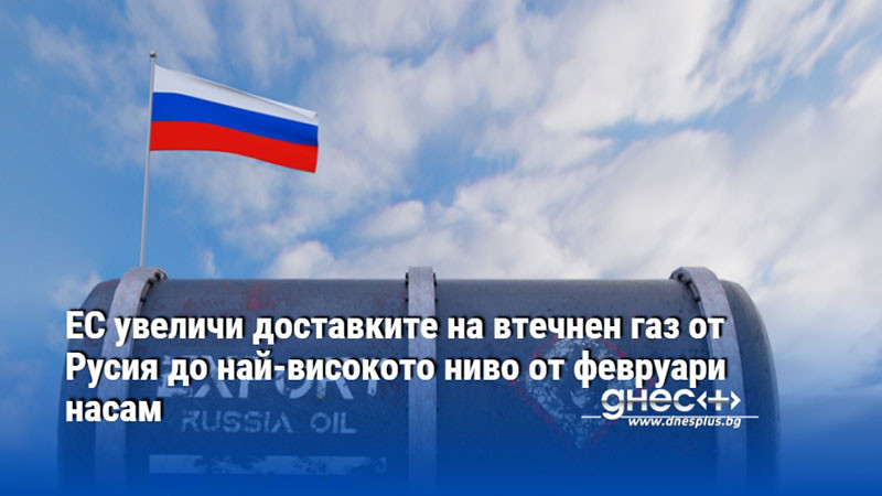 ЕС увеличи доставките на втечнен газ от Русия до най-високото ниво от февруари насам