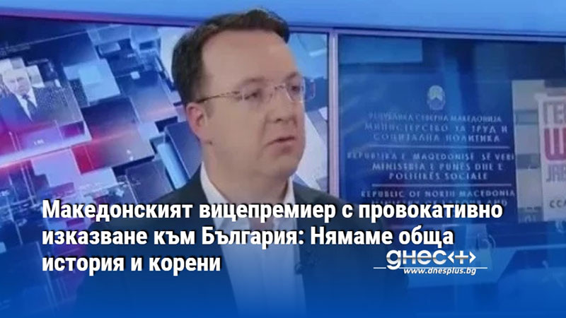 Македонският вицепремиер с провокативно изказване към България: Нямаме обща история и корени