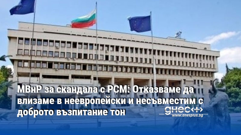 МВнР за скандала с РСМ: Отказваме да влизаме в неевропейски и несъвместим с доброто възпитание тон