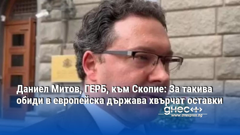 Даниел Митов, ГЕРБ, към Скопие: За такива обиди в европейска държава хвърчат оставки