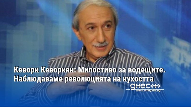 Кеворк Кеворкян: Милостиво за водещите. Наблюдаваме революцията на кухостта