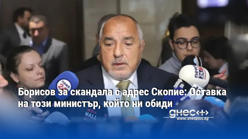 Борисов за скандала с адрес Скопие: Оставка на този министър, който ни обиди