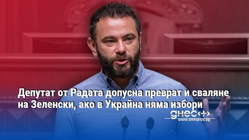 Депутат от Радата допусна преврат и сваляне на Зеленски, ако в Украйна няма избори