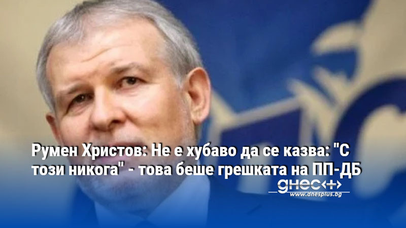 Румен Христов: Не е хубаво да се казва: "С този никога" - това беше грешката на ПП-ДБ