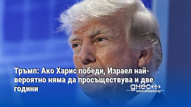 Тръмп: Ако Харис победи, Израел най-вероятно няма да просъществува и две години