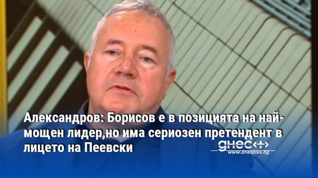 Александров: Борисов е в позицията на най-мощен лидер,но има сериозен претендент в лицето на Пеевски