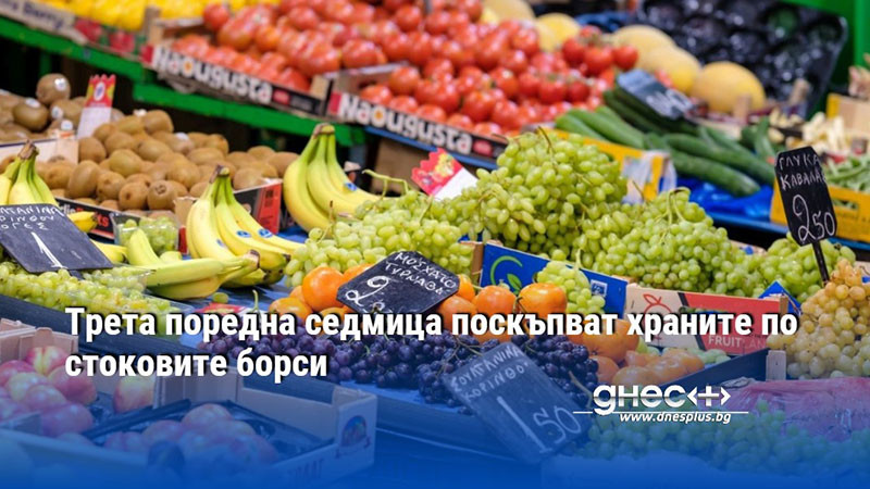 Трета поредна седмица поскъпват храните по стоковите борси