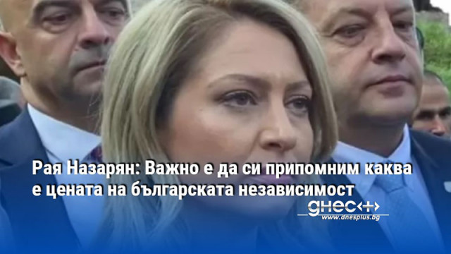 Рая Назарян: Важно е да си припомним каква е цената на българската независимост