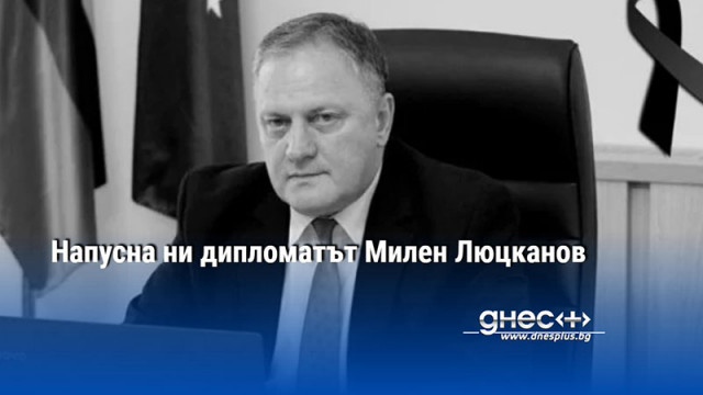 Напусна ни дипломатът Милен Люцканов