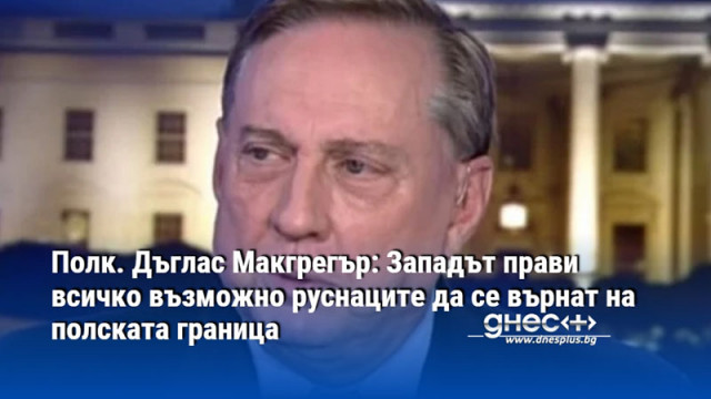 Полк. Дъглас Макгрегър: Западът прави всичко възможно руснаците да се върнат на полската граница