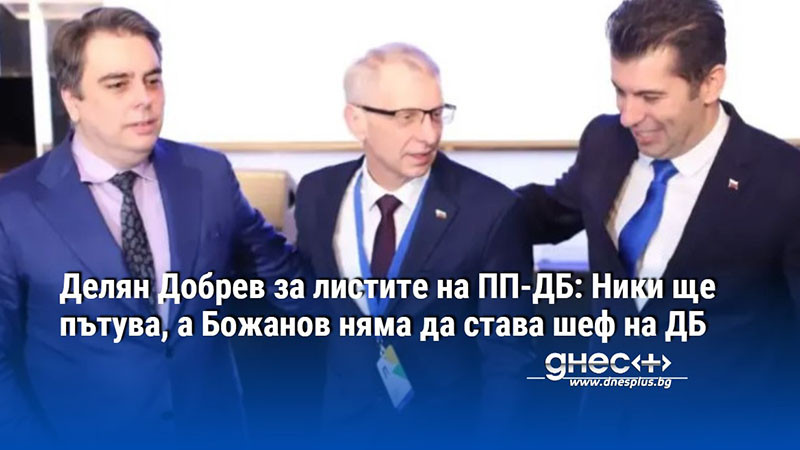 Делян Добрев за листите на ПП-ДБ: Ники ще пътува, а Божанов няма да става шеф на ДБ