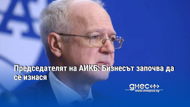 Председателят на АИКБ: Бизнесът започва да се изнася