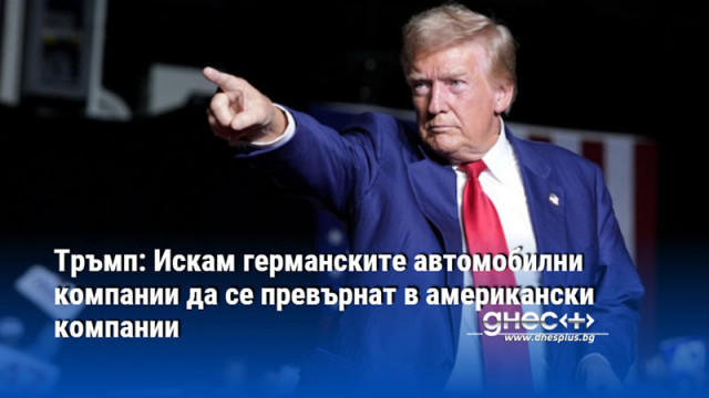 Тръмп: Искам германските автомобилни компании да се превърнат в американски компании