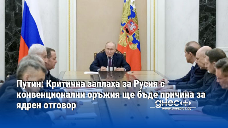 Путин: Критична заплаха за Русия с конвенционални оръжия ще бъде причина за ядрен отговор