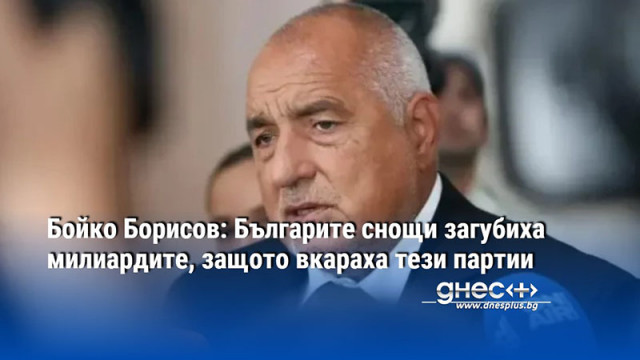 Бойко Борисов: Българите снощи загубиха милиардите, защото вкараха тези партии