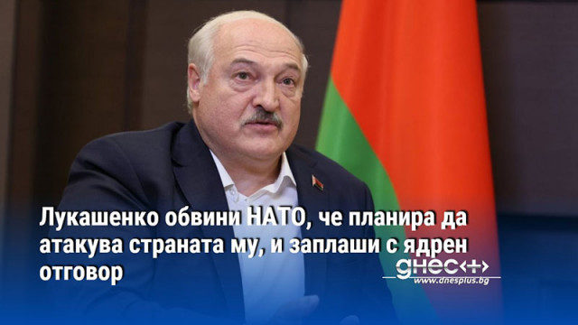 Лукашенко обвини НАТО, че планира да атакува страната му, и заплаши с ядрен отговор