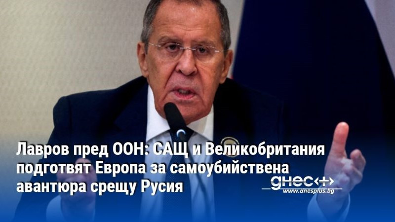 Лавров пред ООН: САЩ и Великобритания подготвят Европа за самоубийствена авантюра срещу Русия