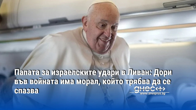 Папата за израелските удари в Ливан: Дори във войната има морал, който трябва да се спазва