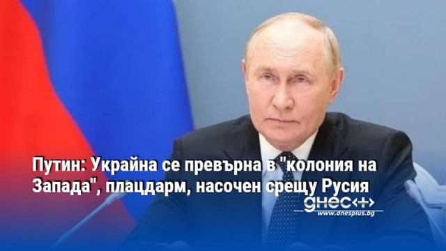 Путин: Украйна се превърна в "колония на Запада", плацдарм, насочен срещу Русия