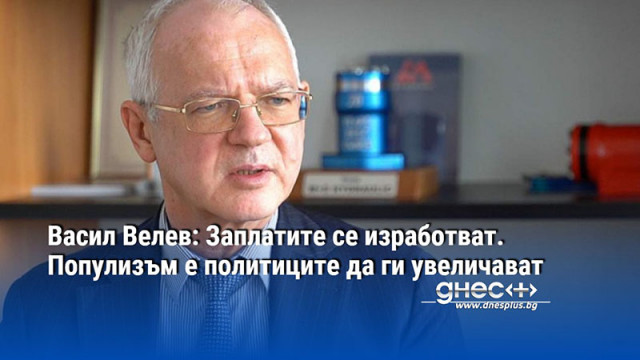 Васил Велев: Заплатите се изработват. Популизъм е политиците да ги увеличават