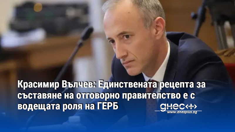 Вълчев: Единствената рецепта за съставяне на отговорно правителство е с водещата роля на ГЕРБ