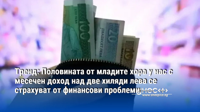 Половината от младите хора у нас с месечен доход над 2 хил. лева се страхуват от финансови проблеми