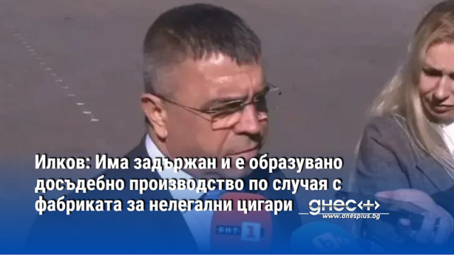 Илков: Има задържан и е образувано досъдебно производство по случая с фабриката за нелегални цигари