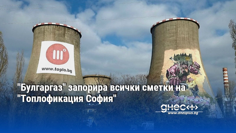 "Булгаргаз" запорира всички сметки на "Топлофикация София"