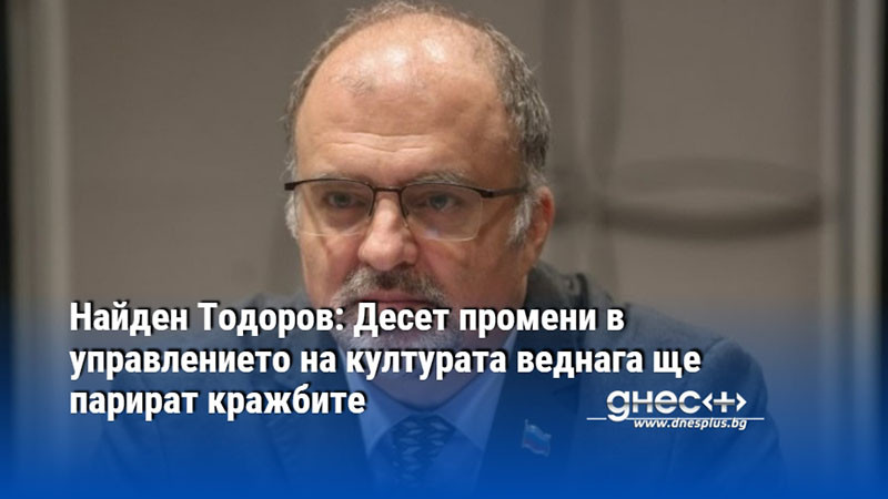 Найден Тодоров: Десет промени в управлението на културата веднага ще парират кражбите