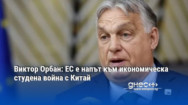 Виктор Орбан: ЕС е напът към икономическа студена война с Китай