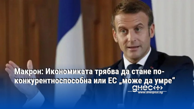 Макрон: Икономиката трябва да стане по-конкурентноспособна или ЕС „може да умре“