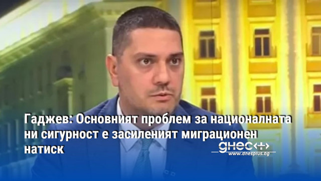 Гаджев: Основният проблем за националната ни сигурност е засиленият миграционен натиск