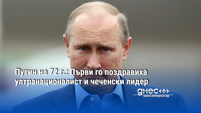 Путин на 72 г.: Първи го поздравиха ултранационалист и чеченски лидер